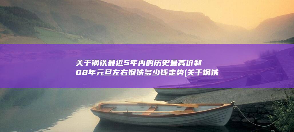 关于钢铁最近5年内的历史最高价和08年元旦左右钢铁多少钱走势