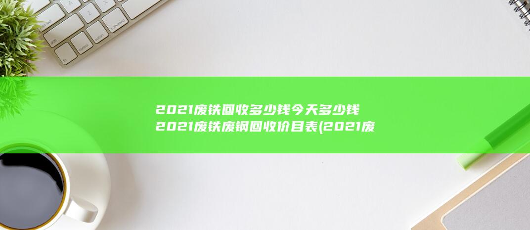 2021废铁废钢回收价目表