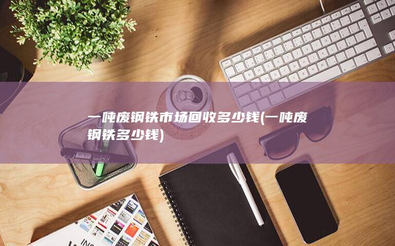 一吨废钢铁市场回收多少钱