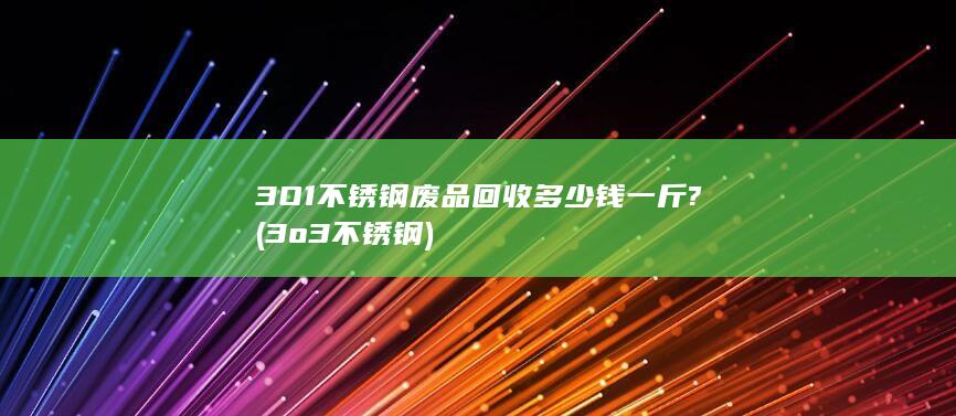 3O1不锈钢废品回收多少钱一斤?