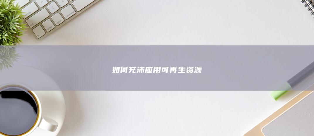如何充沛应用可再生资源
