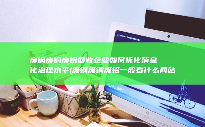 废铝回收企业如何优化消息化治理水平