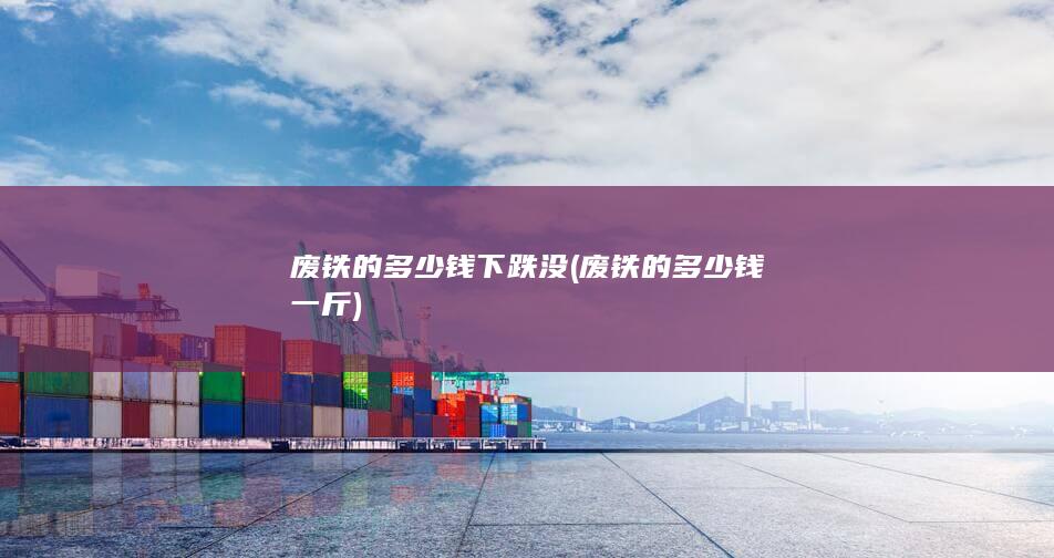 废铁的多少钱下跌没