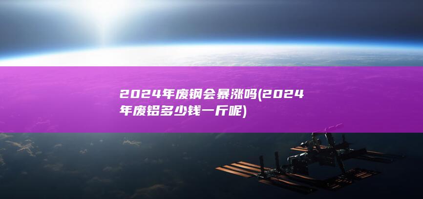2024年废钢会暴涨吗