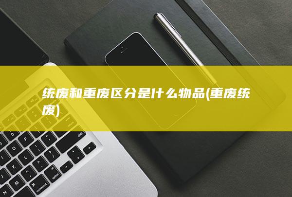 统废和重废区分是什么物品