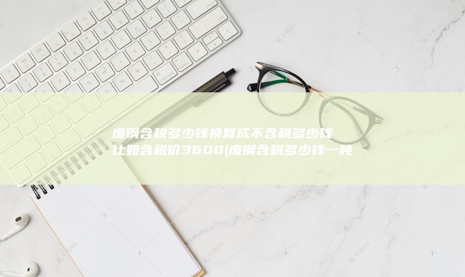 废钢含税多少钱换算成不含税多少钱比如含税价3600