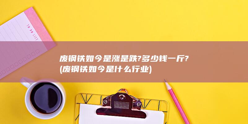 废钢铁如今是涨是跌?多少钱一斤?