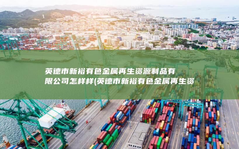 英德市新裕有色金属再生资源制品有限公司怎样样