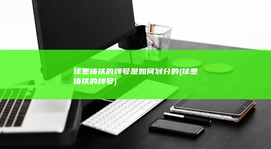 球墨铸铁的牌号是如何划分的