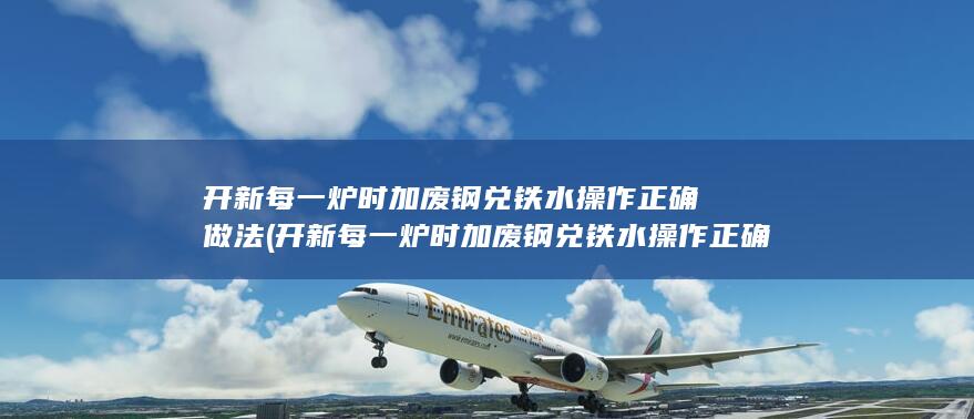 开新每一炉时加废钢兑铁水操作正确做法