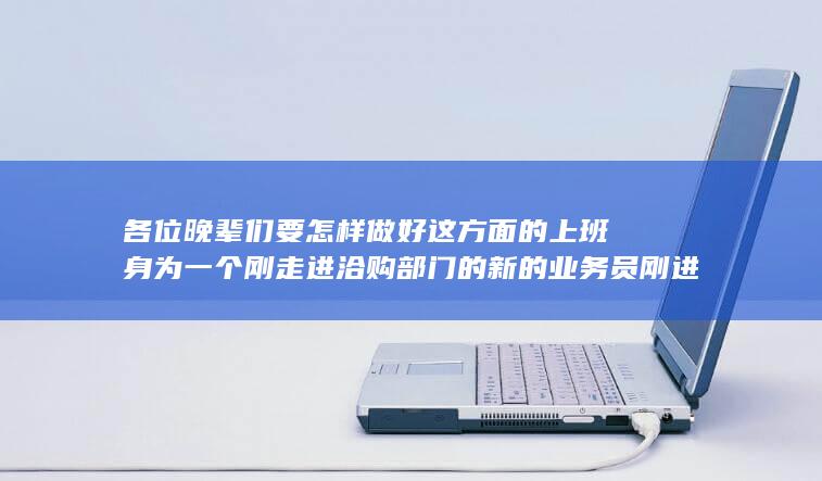 身为一个刚走进洽购部门的新的业务员