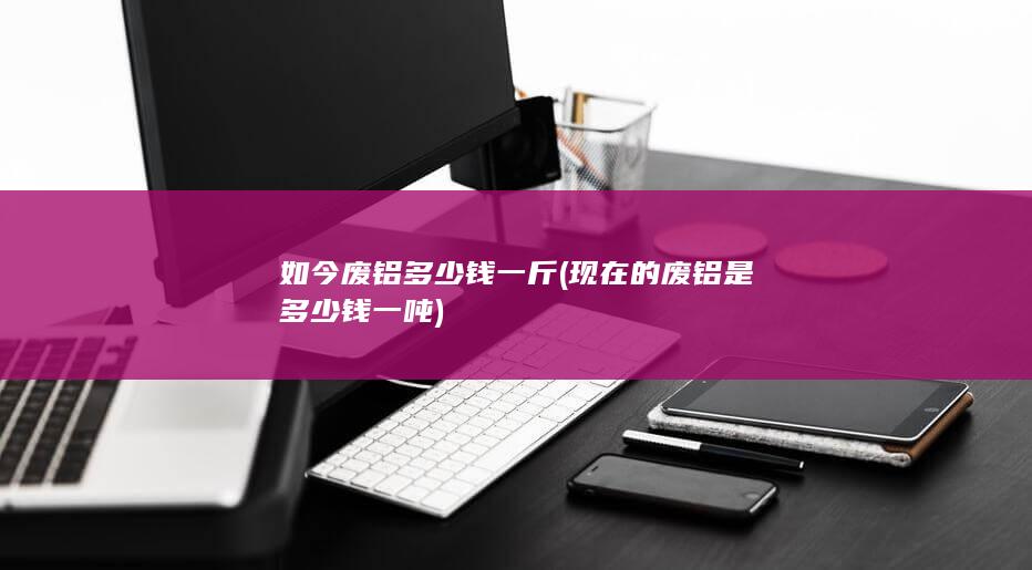 现在的废铝是多少钱一吨
