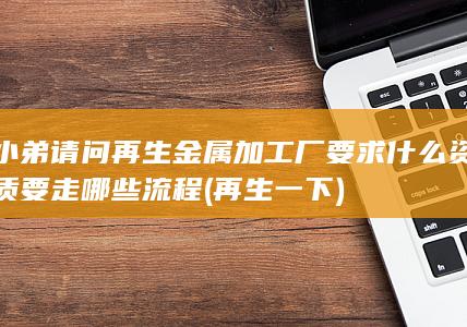 小弟请问再生金属加工厂要求什么资质要走哪些流程