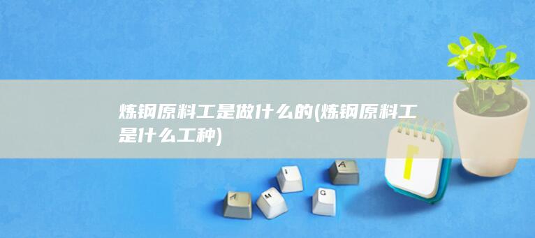 炼钢原料工是做什么的