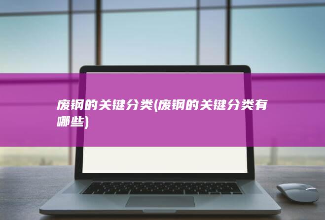 废钢的关键分类有哪些