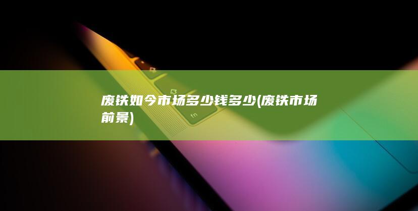 废铁如今市场多少钱多少