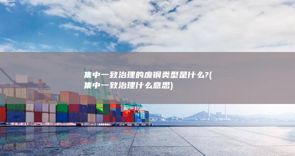 集中一致治理的废钢类型是什么?
