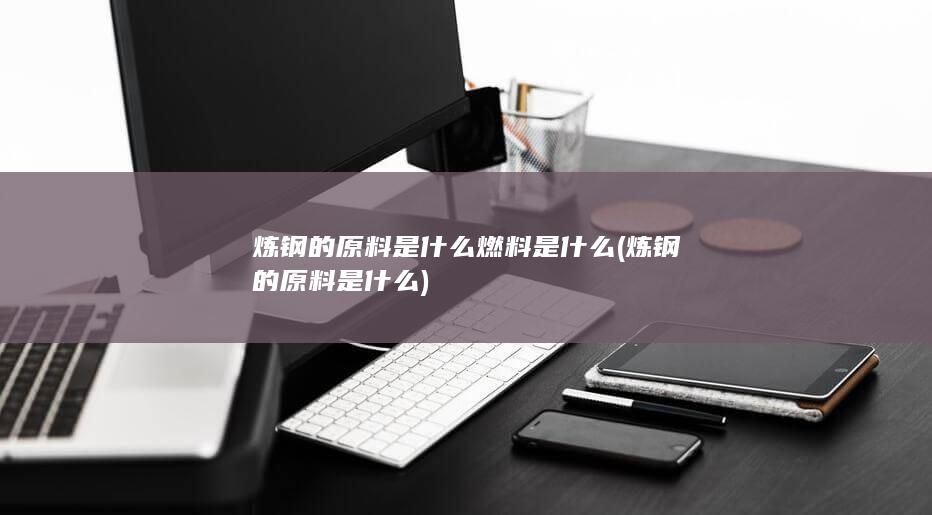 炼钢的原料是什么燃料是什么