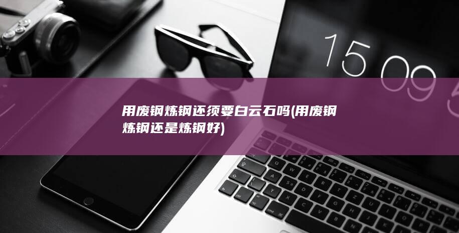 用废钢炼钢还须要白云石吗