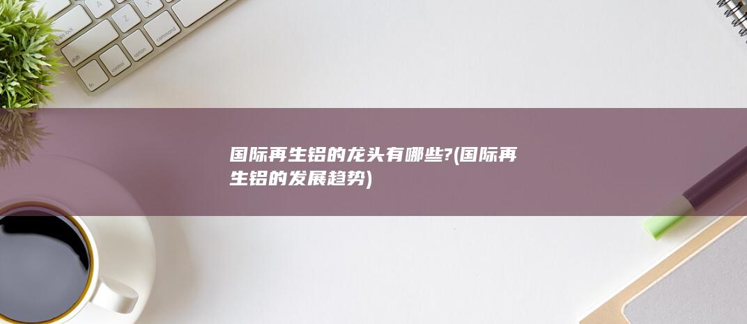 国际再生铝的发展趋势