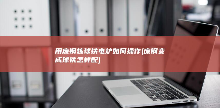 废钢变成球铁怎样配