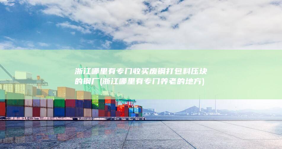 浙江哪里有专门收买废钢打包料压块的钢厂