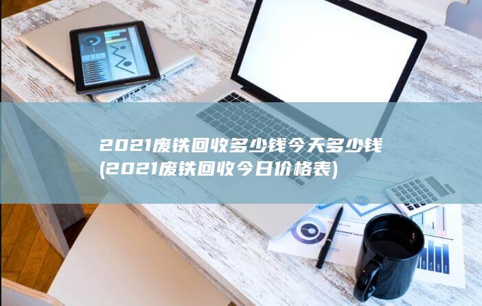 2021废铁回收多少钱今天多少钱