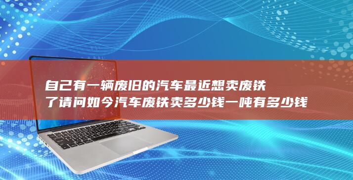 自己有一辆废旧的汽车最近想卖废铁了