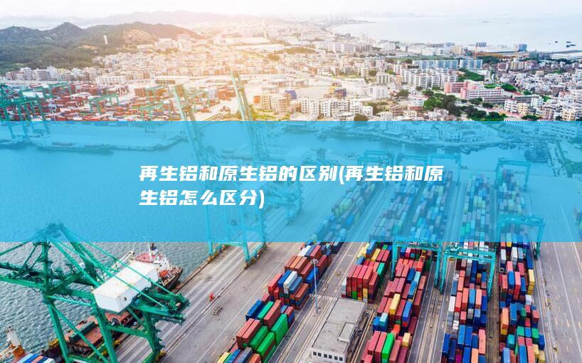 再生铝和原生铝的区别