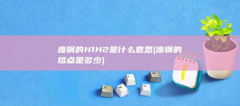 废钢的H1H2是什么意思