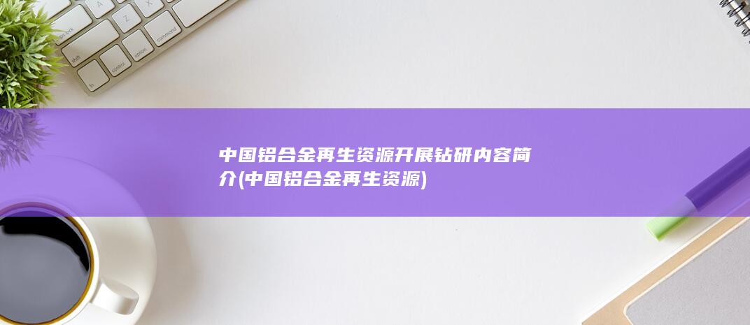 中国铝合金再生资源开展钻研内容简介
