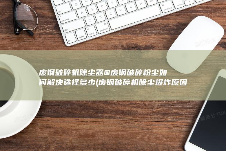 废钢破碎机除尘爆炸原因