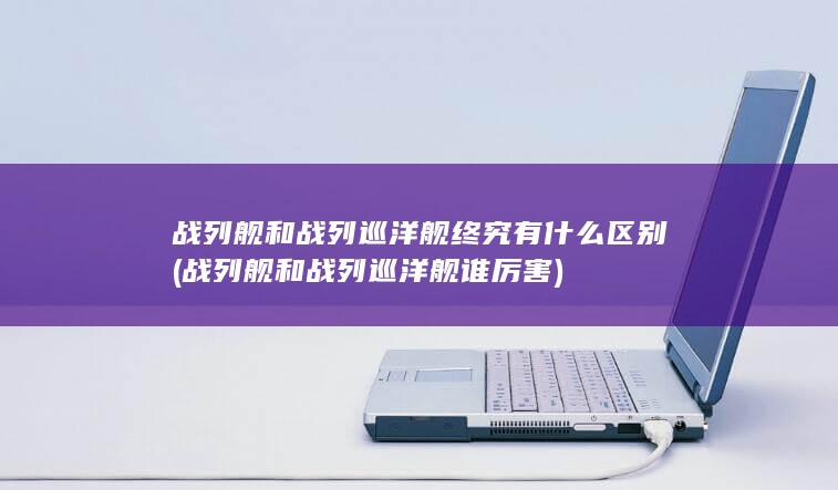 战列舰和战列巡洋舰谁厉害