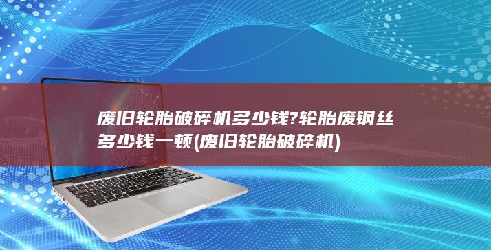 废旧轮胎破碎机多少钱?轮胎废钢丝多少钱一顿