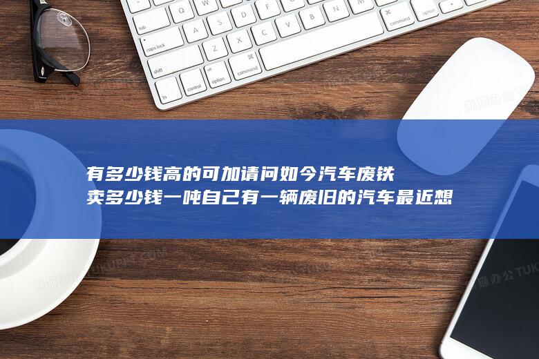 请问如今汽车废铁卖多少钱一吨