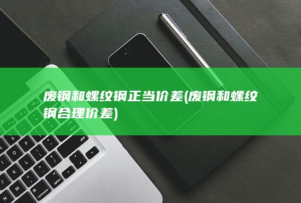 废钢和螺纹钢合理价差