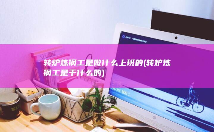 转炉炼钢工是做什么上班的