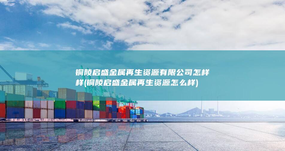 铜陵启盛金属再生资源怎么样