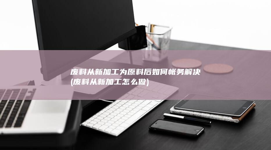 废料从新加工为原料后