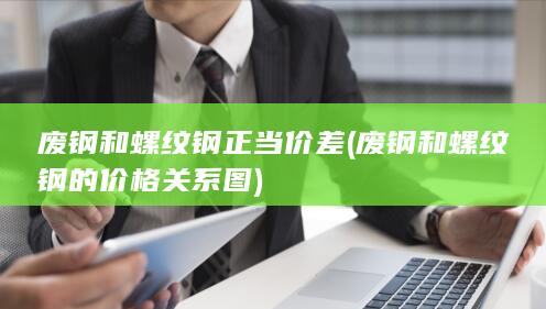 废钢和螺纹钢的价格关系图