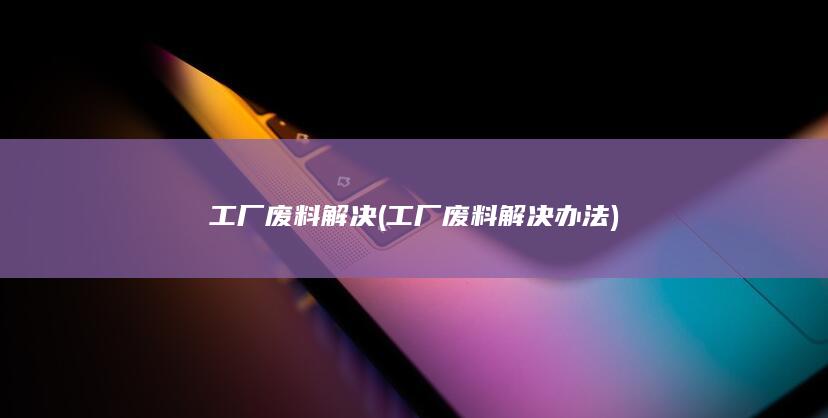 工厂废料解决办法