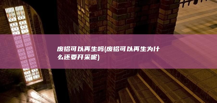 废铝可以再生为什么还要开采呢