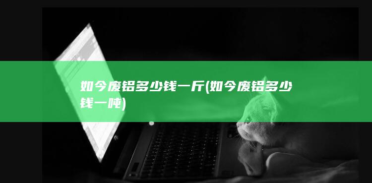 如今废铝多少钱一斤