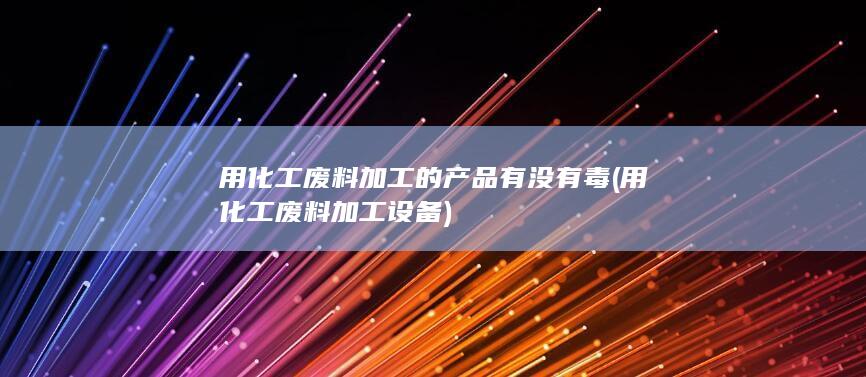 用化工废料加工的产品有没有毒