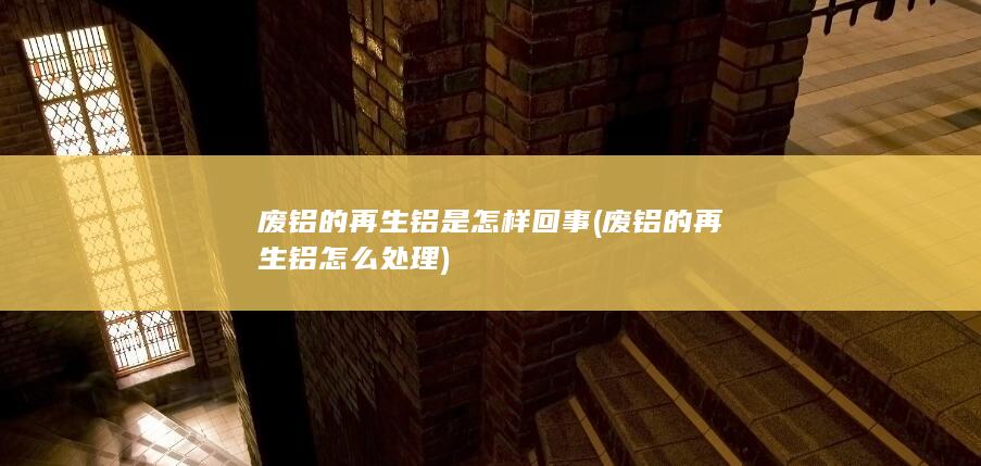 废铝的再生铝是怎样回事