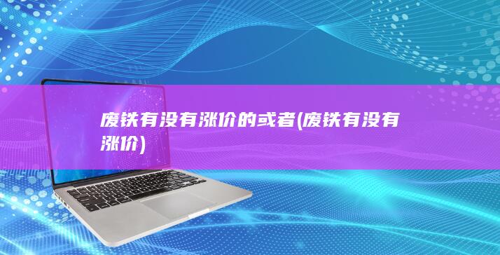 废铁有没有涨价的或者