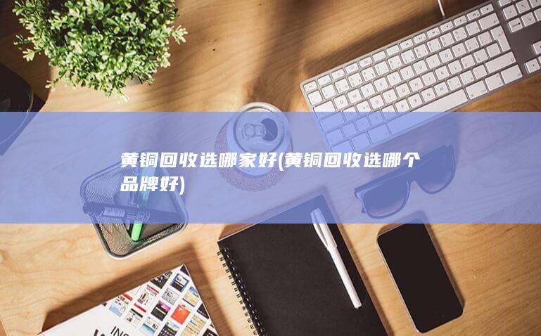 黄铜回收选哪个品牌好