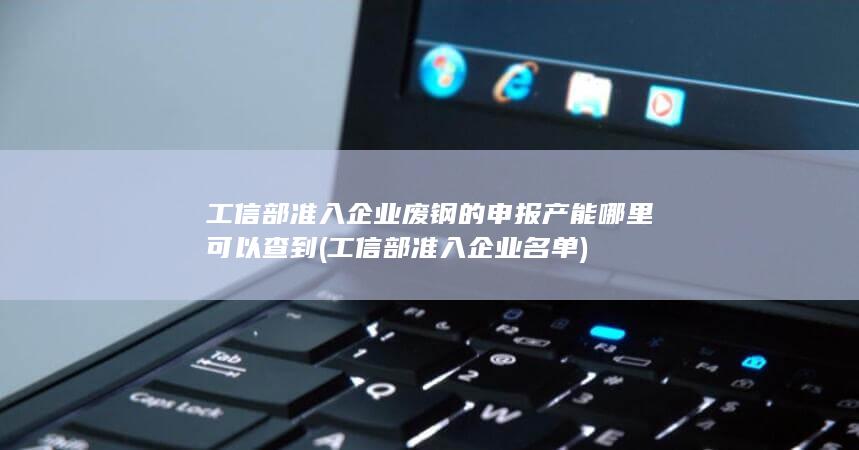 工信部准入企业废钢的申报产能哪里可以查到