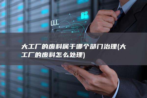 大工厂的废料属于哪个部门治理