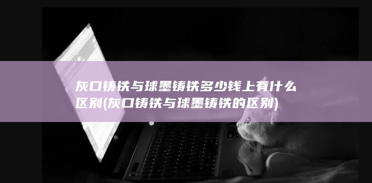 灰口铸铁与球墨铸铁多少钱上有什么区别